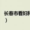 长春市看妇科最好的医院（长春妇科医院排名）