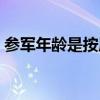 参军年龄是按周岁还是按虚岁算（参军年龄）