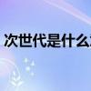次世代是什么意思饭圈（次世代是什么意思）