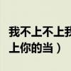 我不上不上我不上你的当歌词（我不上不上不上你的当）