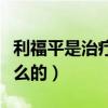 利福平是治疗什么的首选药（利福平是治疗什么的）
