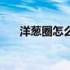 洋葱圈怎么做出来的（洋葱圈怎么做）