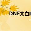 DNF太白哈尼克之牙测试（dnf太白）