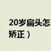 20岁扁头怎么矫正成圆头（20岁了扁头怎么矫正）