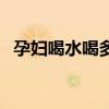 孕妇喝水喝多了好不好（孕妇喝水多好吗）
