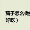 茄子怎么做好吃 家常简单做法（茄子怎么烧好吃）