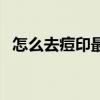 怎么去痘印最快最好（如何去痘印最有效）