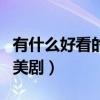 有什么好看的美剧电视剧推荐（有什么好看的美剧）