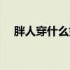 胖人穿什么好看裤子（胖人穿什么好看）