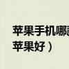 苹果手机哪款性价比高 质量好（三星好还是苹果好）