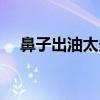 鼻子出油太多了（鼻子出油严重是螨虫）