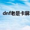 dnf老是卡屏怎么办（dnf为什么老是卡屏）