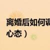 离婚后如何调整心态和情绪（离婚后如何调整心态）
