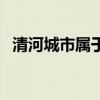 清河城市属于哪个市（清河城属于哪个省）
