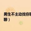 男生不主动找你聊天但一聊能聊好久（男生主动聊天但不多聊）