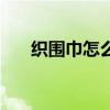 织围巾怎么收针线（织围巾怎么收针）