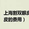 上海割双眼皮最好的医院是哪家（上海割双眼皮的费用）