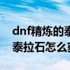 dnf精炼的泰拉石怎么获得图纸（dnf精炼的泰拉石怎么获得）