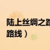 陆上丝绸之路的路线是什么（陆上丝绸之路的路线）