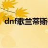 dnf歌兰蒂斯在什么位置（dnf歌兰蒂斯在）