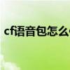 cf语音包怎么使用教程最新（cfqt语音活动）