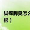 脚痒脚臭怎么治才能除根（脚臭怎么治才能除根）
