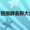 班级群名称大全霸气 友谊（班级群名称大全）