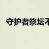 守护者祭坛不能召唤（守护祭坛开放时间）