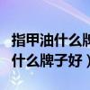 指甲油什么牌子好用?该怎么选择好?（指甲油什么牌子好）