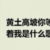 黄土高坡你等着我是什么歌名（黄土高坡你等着我是什么歌）