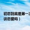初恋到底是第一次恋爱还是喜欢的第一个人（初恋是第一次谈恋爱吗）