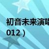 初音未来演唱会2024门票（初音未来演唱会2012）