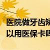 医院做牙齿矫正可以用医保卡吗（牙齿矫正可以用医保卡吗）