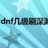 dnf几级刷深渊比较好（dnf几级可以刷深渊）