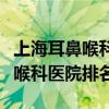 上海耳鼻喉科医院排名哪家比较好（上海耳鼻喉科医院排名）