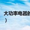 大功率电器的定义及参数（大功率电器的定义）