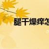 腿干燥痒怎么办啊（腿干燥痒怎么办）