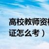 高校教师资格证怎么考 流程（高校教师资格证怎么考）