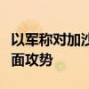 以军称对加沙中部布雷吉难民营展开新一轮地面攻势
