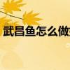 武昌鱼怎么做好吃（武昌鱼的做法大全家常）