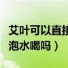 艾叶可以直接泡水喝吗有毒吗（艾叶可以直接泡水喝吗）