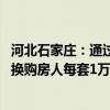 河北石家庄：通过市属国企收购二手住房实施以旧换新 补贴换购房人每套1万元
