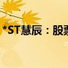 *ST慧辰：股票撤销退市风险警示并停牌一天