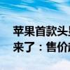 苹果首款头显登陆中国！Vision Pro国行版来了：售价超2万