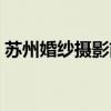 苏州婚纱摄影前十排行（苏州婚纱摄影团购）