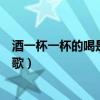 酒一杯一杯的喝是什么歌抖音（酒一杯一杯一杯的干是什么歌）