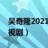 吴奇隆2021年拍摄电视剧（吴奇隆拍过的电视剧）