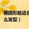 椭圆形脸适合什么发型短发（椭圆形脸适合什么发型）