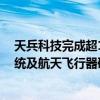 天兵科技完成超15亿元C+轮新增融资，专注于宇航推进系统及航天飞行器研发