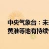 中央气象台：未来10天华南及西南地区等地持续多雨 华北黄淮等地有持续性高温